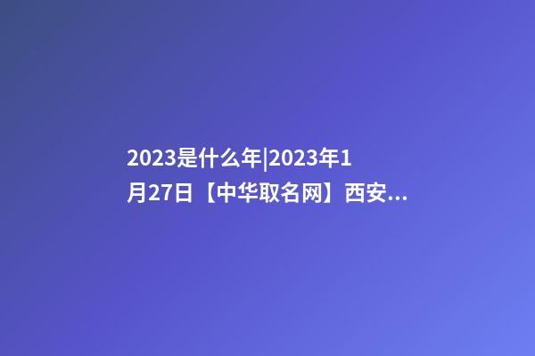 2023是什么年|2023年1月27日【中华取名网】西安XXX公司签约-第1张-公司起名-玄机派